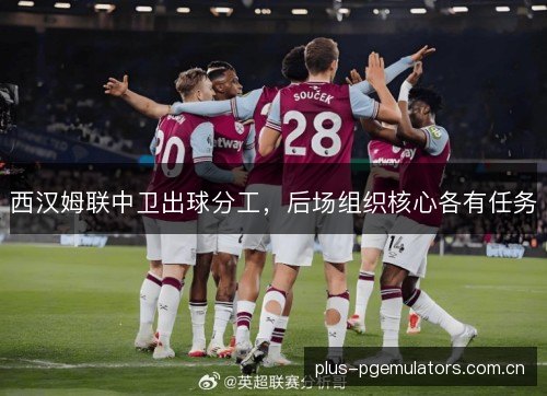 西汉姆联中卫出球分工，后场组织核心各有任务