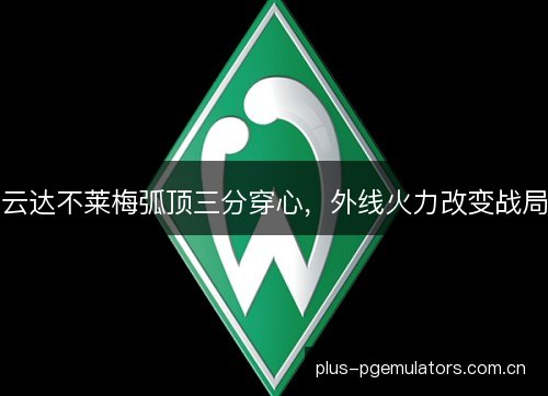 云达不莱梅弧顶三分穿心，外线火力改变战局