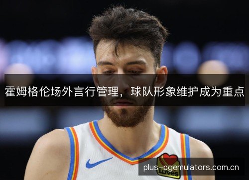霍姆格伦场外言行管理，球队形象维护成为重点