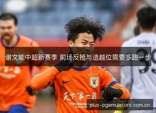 谢文能中超新赛季 前场反抢与造越位需要多跑一步 谢文能中超新赛季 前场反抢与造越位需要多跑一步