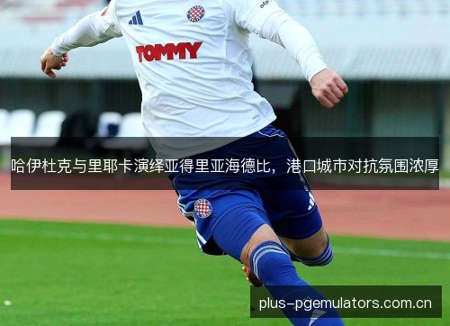 哈伊杜克与里耶卡演绎亚得里亚海德比,港口城市对抗氛围浓厚 哈伊杜克与里耶卡演绎亚得里亚海德比,港口城市对抗氛围浓厚
